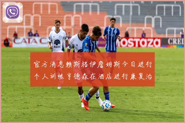 官方消息赖斯格伊詹姆斯今日进行个人训练亨德森在酒店进行康复治疗