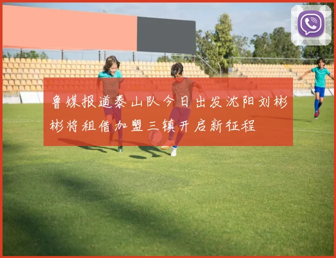 鲁媒报道泰山队今日出发沈阳刘彬彬将租借加盟三镇开启新征程