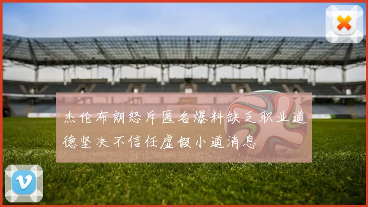 杰伦布朗怒斥匿名爆料缺乏职业道德坚决不信任虚假小道消息