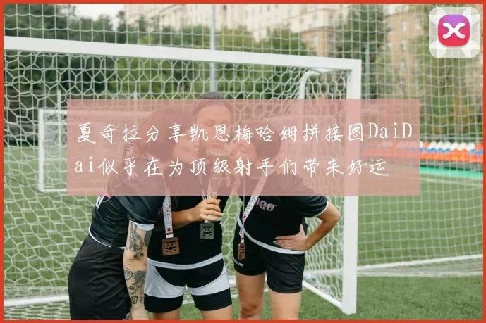 夏奇拉分享凯恩梅哈姆拼接图DaiDai似乎在为顶级射手们带来好运