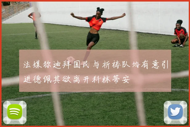 法媒称迪拜国民与祈祷队均有意引进德佩其欲离开科林蒂安