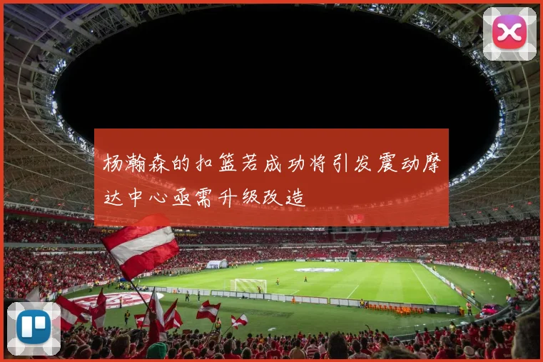 杨瀚森的扣篮若成功将引发震动摩达中心亟需升级改造