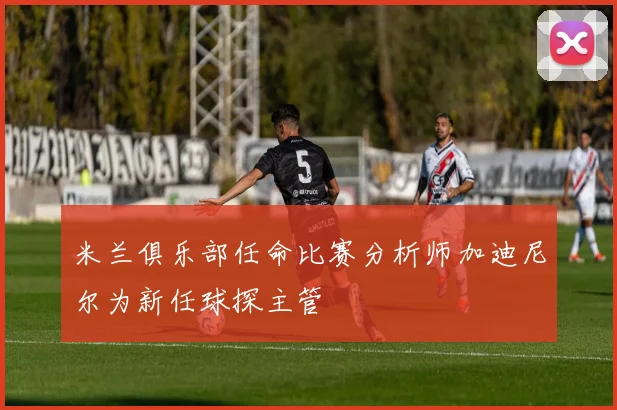 米兰俱乐部任命比赛分析师加迪尼尔为新任球探主管