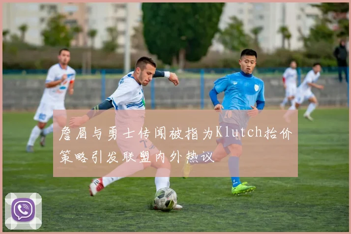 詹眉与勇士传闻被指为Klutch抬价策略引发联盟内外热议