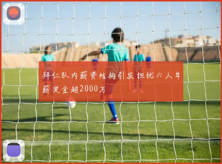 拜仁队内薪资结构引发担忧六人年薪奖金超2000万