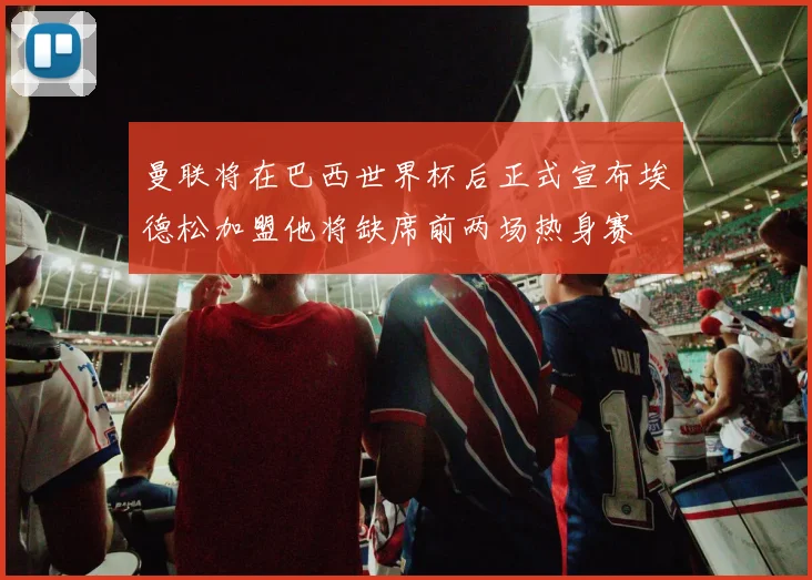 曼联将在巴西世界杯后正式宣布埃德松加盟他将缺席前两场热身赛