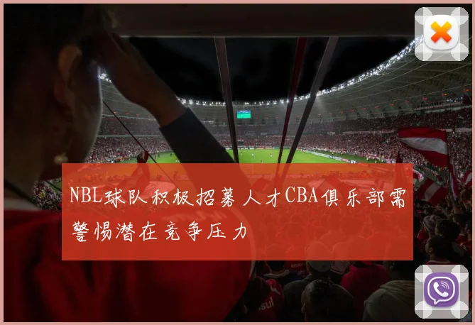 NBL球队积极招募人才CBA俱乐部需警惕潜在竞争压力