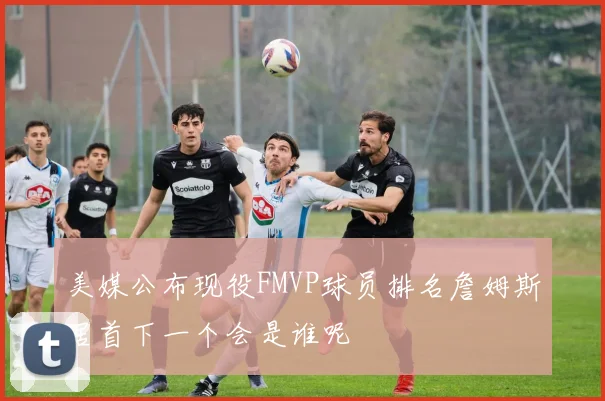 美媒公布现役FMVP球员排名詹姆斯居首下一个会是谁呢