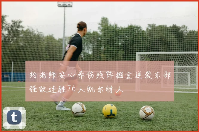 约老师安心养伤残阵掘金逆袭东部强敌连胜76人凯尔特人