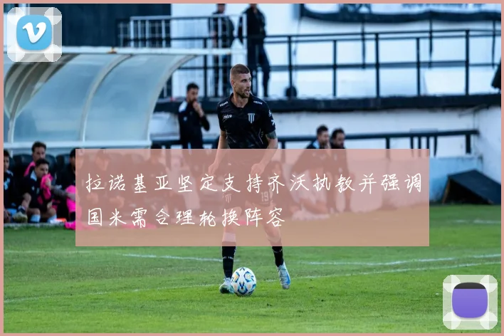 拉诺基亚坚定支持齐沃执教并强调国米需合理轮换阵容
