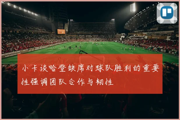 小卡谈哈登缺席对球队胜利的重要性强调团队合作与韧性