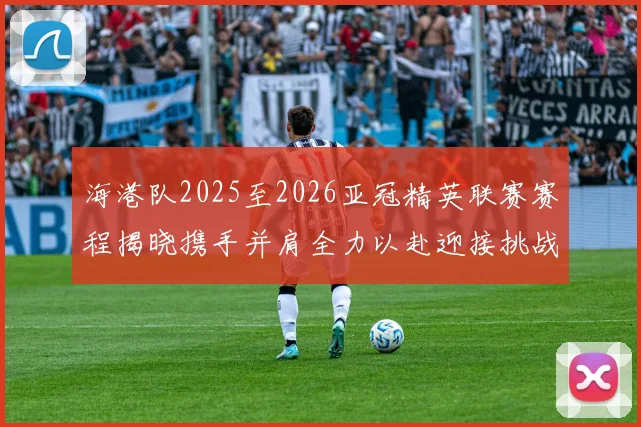 海港队2025至2026亚冠精英联赛赛程揭晓携手并肩全力以赴迎接挑战