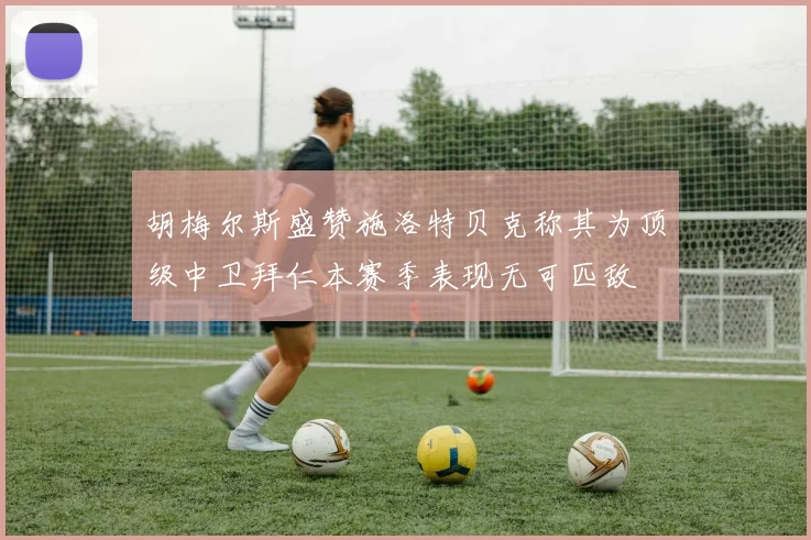 胡梅尔斯盛赞施洛特贝克称其为顶级中卫拜仁本赛季表现无可匹敌
