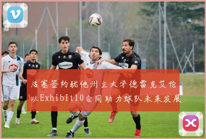 活塞签约犹他州立大学德雷克艾伦以Exhibit10合同助力球队未来发展