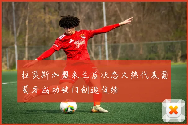 拉莫斯加盟米兰后状态火热代表葡萄牙成功破门创造佳绩