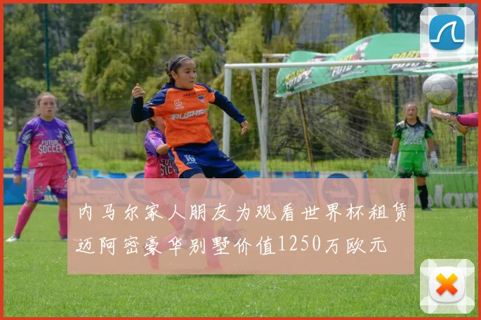 内马尔家人朋友为观看世界杯租赁迈阿密豪华别墅价值1250万欧元