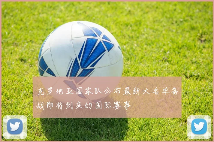克罗地亚国家队公布最新大名单备战即将到来的国际赛事