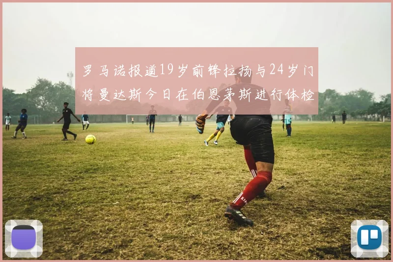 罗马诺报道19岁前锋拉扬与24岁门将曼达斯今日在伯恩茅斯进行体检