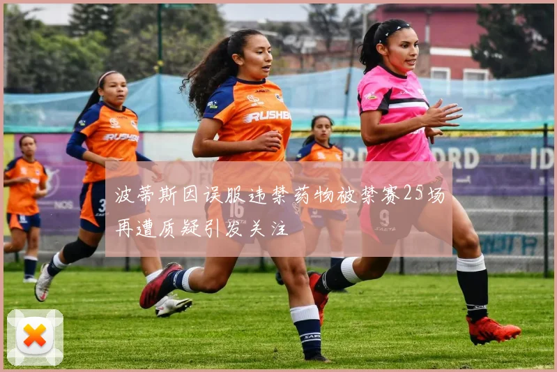 波蒂斯因误服违禁药物被禁赛25场再遭质疑引发关注