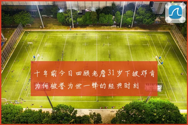 十年前今日回顾老詹31岁下坡邓肯为何被誉为世一锋的经典时刻