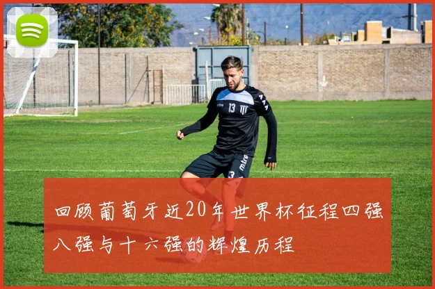 回顾葡萄牙近20年世界杯征程四强八强与十六强的辉煌历程