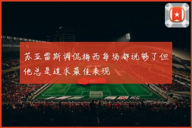 苏亚雷斯调侃梅西每场都说够了但他总是追求最佳表现