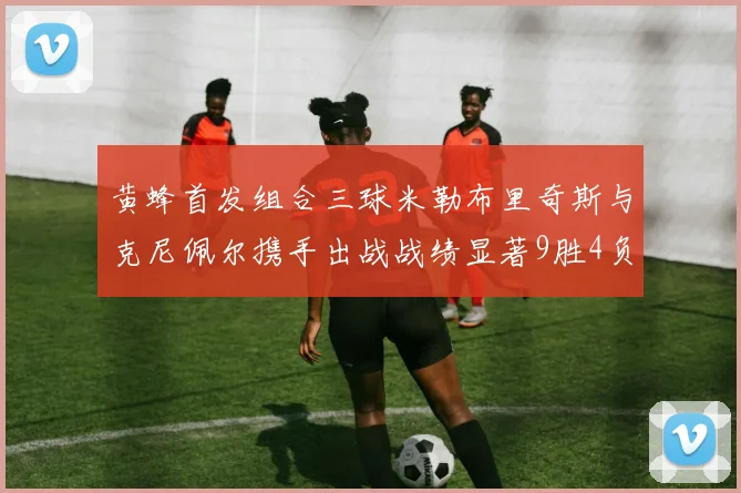 黄蜂首发组合三球米勒布里奇斯与克尼佩尔携手出战战绩显著9胜4负