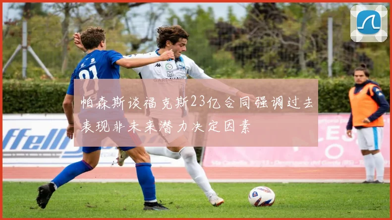 帕森斯谈福克斯23亿合同强调过去表现非未来潜力决定因素