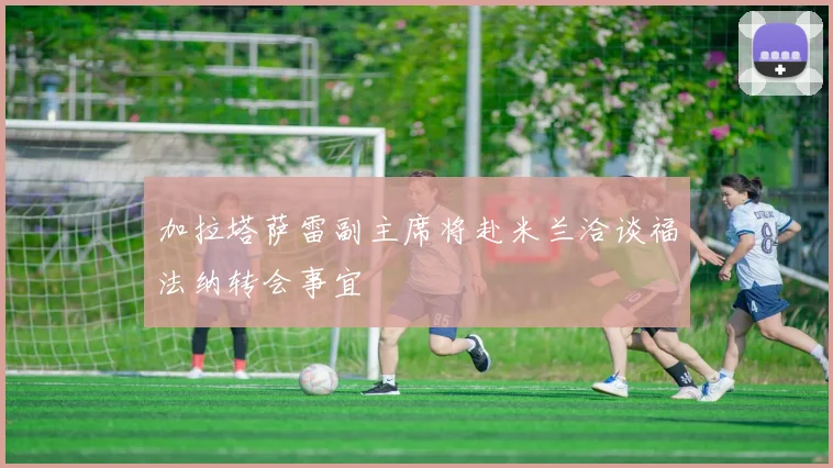 加拉塔萨雷副主席将赴米兰洽谈福法纳转会事宜