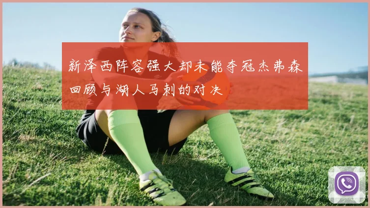 新泽西阵容强大却未能夺冠杰弗森回顾与湖人马刺的对决