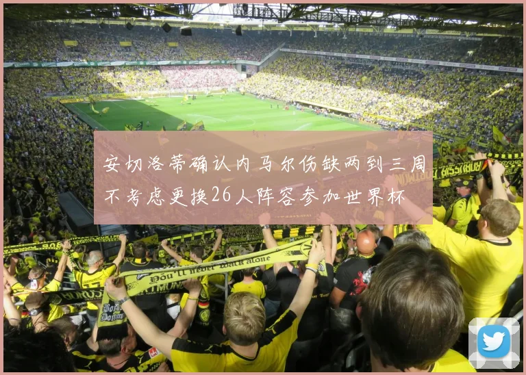 安切洛蒂确认内马尔伤缺两到三周不考虑更换26人阵容参加世界杯