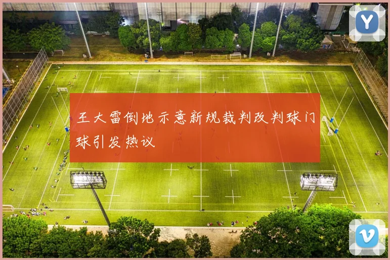 王大雷倒地示意新规裁判改判球门球引发热议