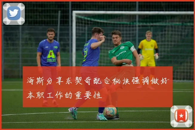 海斯分享东契奇配合秘诀强调做好本职工作的重要性