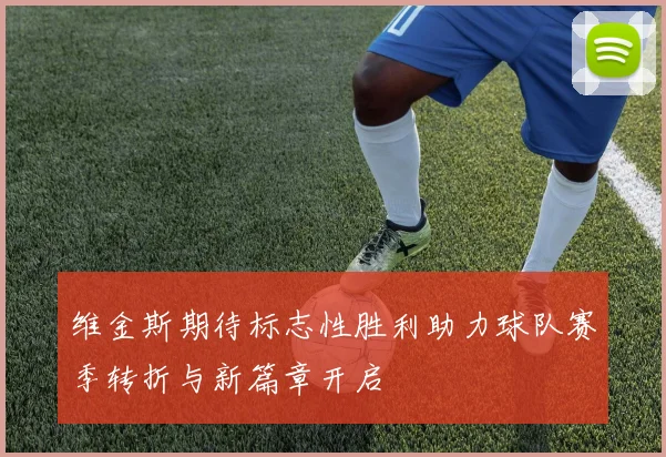 维金斯期待标志性胜利助力球队赛季转折与新篇章开启